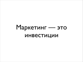 Маркетинг — это
инвестиции
 