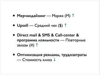 • Мерчандайзинг — Маржа (M) ↑	

• Upsell — Средний чек ($) ↑	

• Direct mail  SMS  Call-center 
программа лояльности — Повторные
заказы (#) ↑	

• Оптимизация рекламы, трудозатраты
— Стоимость клика ↓
 