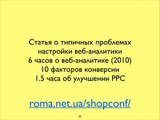 Статья о типичных проблемах	

настройки веб-аналитики	

6 часов о веб-аналитике (2010)	

10 факторов конверсии	

1.5 часа об улучшении PPC
roma.net.ua/shopconf/
22
 