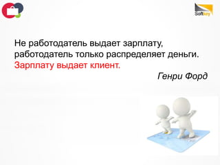 Не работодатель выдает зарплату,
работодатель только распределяет деньги.
Зарплату выдает клиент.
Генри Форд
 