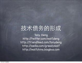 技术债务的形成
Tony Deng
http://twitter.com/wolf.deng
http://friendfeed.com/tonydeng
http://weibo.com/greedywolf
http://wolfchina.blogbus.com
13年5月17日星期五
 