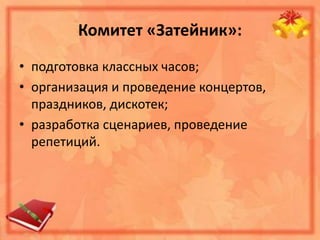 Комитет «Затейник»:
• подготовка классных часов;
• организация и проведение концертов,
праздников, дискотек;
• разработка сценариев, проведение
репетиций.
 