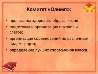 Комитет «Олимп»:
• пропаганда здорового образа жизни;
• подготовка и организация походов и
слётов;
• организация соревнований по различным
видам спорта;
• определение лучших спортсменов класса.
 