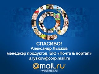 Александр Лысков
менеджер продуктов, БЮ «Почта & портал»
a.lyskov@corp.mail.ru
www.mail.ru
СПАСИБО!
 