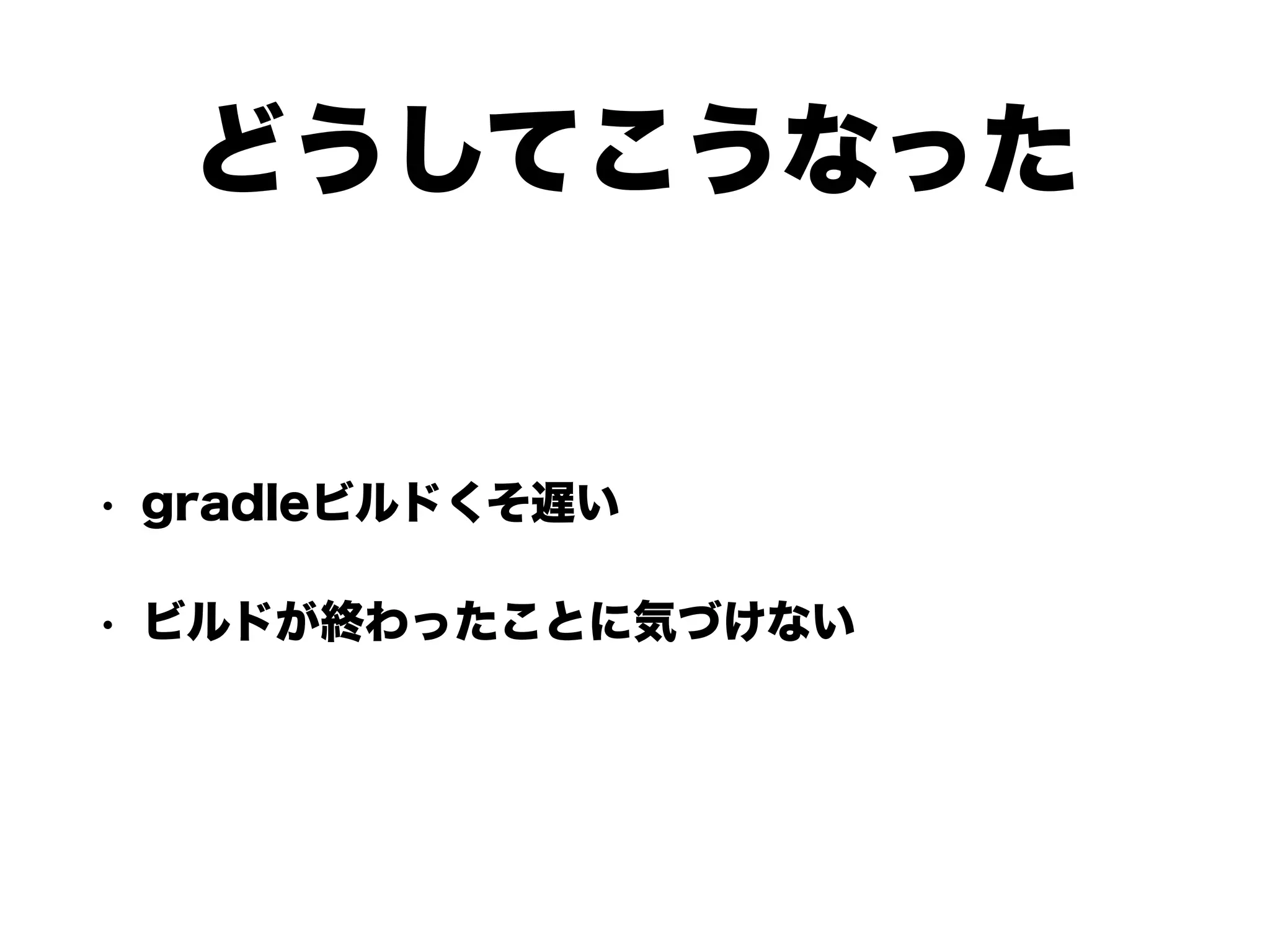 どうしてこうなった
• gradleビルドくそ遅い
• ビルドが終わったことに気づけない
 