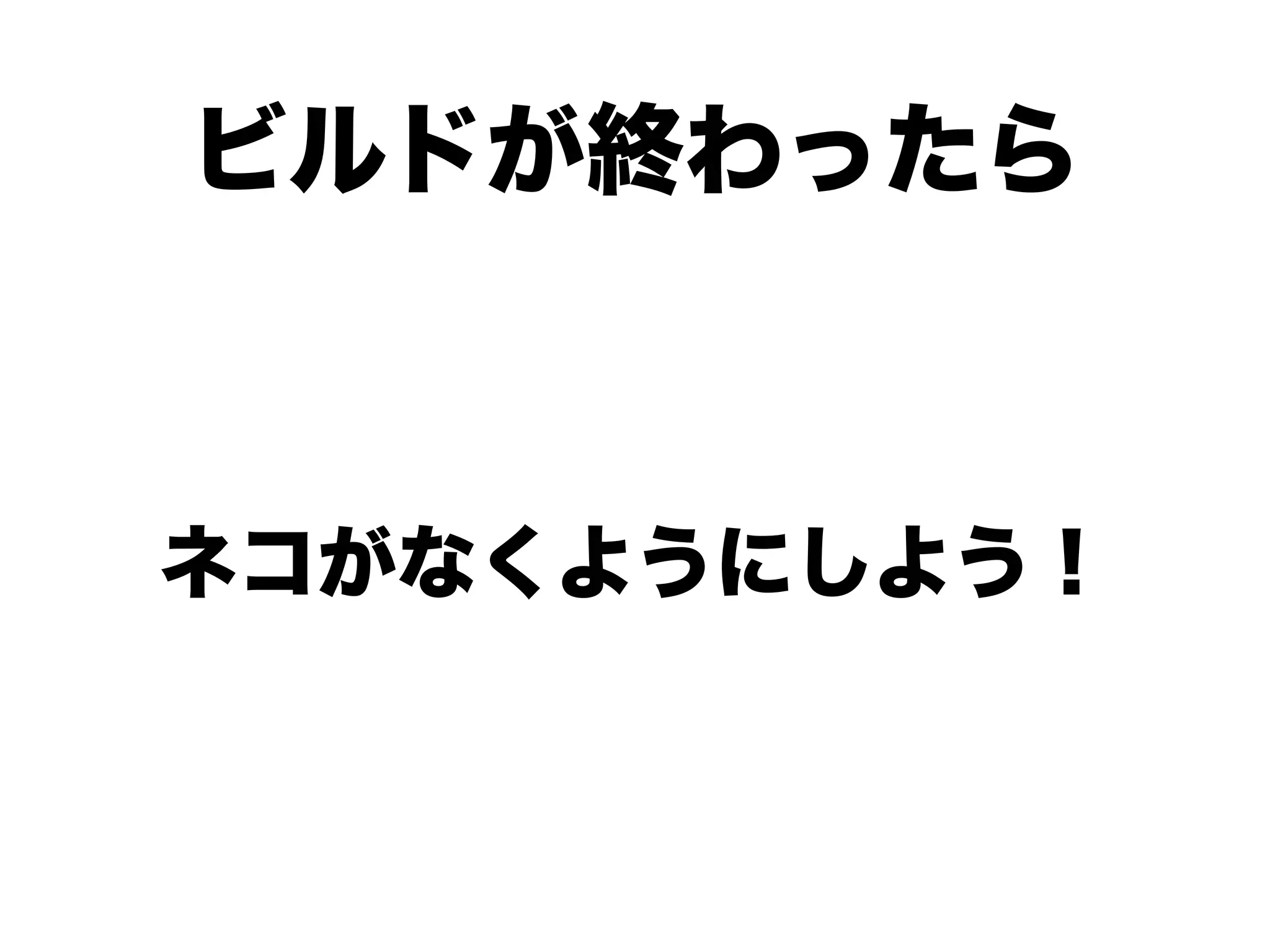 ビルドが終わったら
ネコがなくようにしよう！
 