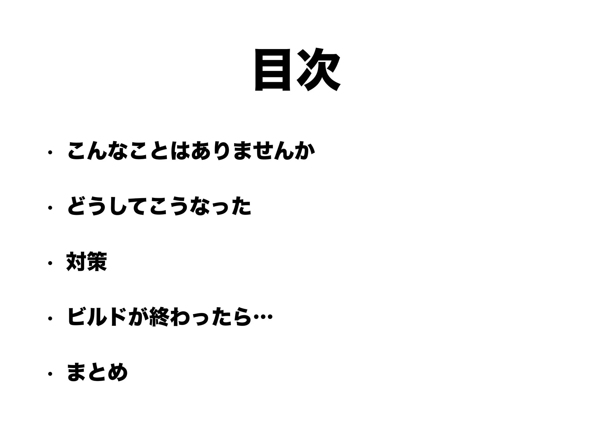 目次
• こんなことはありませんか
• どうしてこうなった
• 対策
• ビルドが終わったら…
• まとめ
 