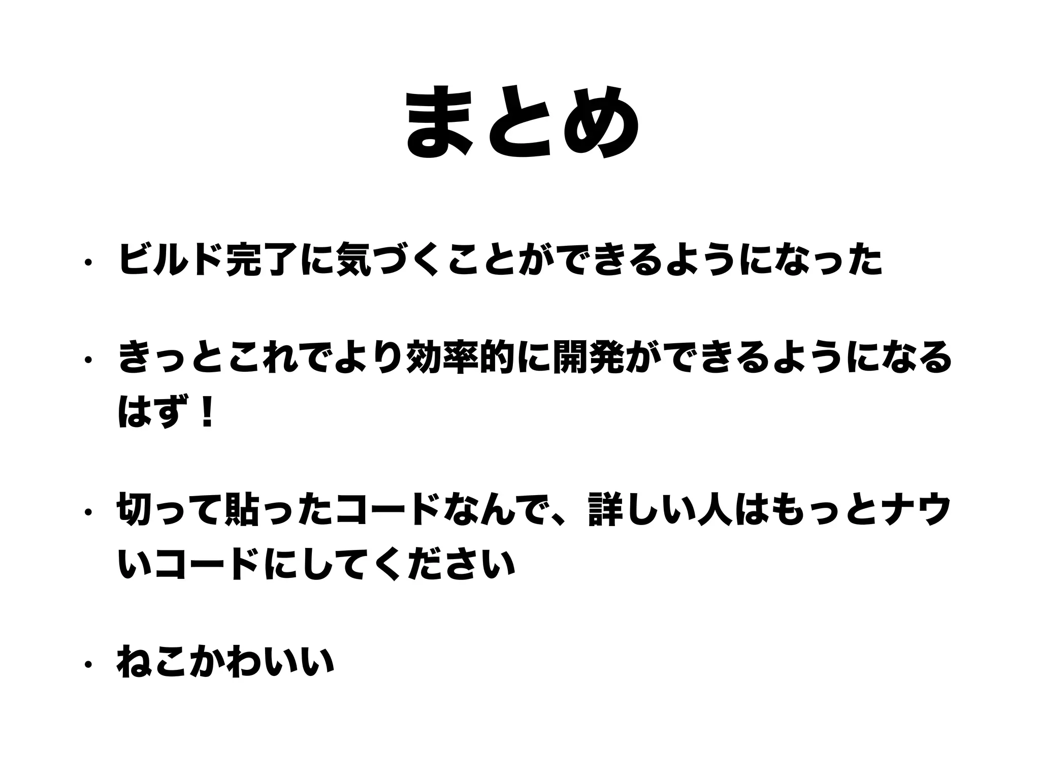 まとめ
• ビルド完了に気づくことができるようになった
• きっとこれでより効率的に開発ができるようになる
はず！
• 切って貼ったコードなんで、詳しい人はもっとナウ
いコードにしてください
• ねこかわいい
 