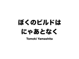ぼくのビルドは
にゃあとなく
Tomoki Yamashita
 