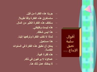 –‫قبل‬ ‫من‬ ‫الفكرة‬ ‫هذه‬ ‫جربنا‬.
–‫ل‬ً  ‫طوي‬ ‫ا‬ً ‫وقت‬ ‫الفكرة‬ ‫هذه‬ ‫تستستغرق‬.
–‫المال‬ ‫من‬ ‫الكثير‬ ‫الفكرة‬ ‫هذه‬ ‫تستكلف‬.
–‫وظيفتي‬ ‫ليست‬ ‫هذه‬.
–‫شغلك‬ ‫ليس‬ ‫هذا‬.
–‫إلينا‬ ‫وترفعها‬ ‫الفكرة‬ ‫تكتب‬ ‫ل‬ ‫لماذا‬.
–‫مستحيل‬ ‫هذا‬.
–‫السنوات‬ ‫في‬ ‫الفكرة‬ ‫هذه‬ ‫نطب.ق‬ ‫أن‬ ‫يمكن‬
‫القادمة‬.
–‫غبية‬ ‫فكرة‬ ‫هذه‬.
–‫ذلك‬ ‫في‬ ‫يرغبون‬ ‫ل‬ ‫عملؤنا‬.
–‫هنا‬ ‫ذلك‬ ‫عمل‬ ‫يمكنك‬ ‫ل‬.
‫أقوال‬
‫سلبية‬
‫تعيق‬
.... ‫البداع‬
 