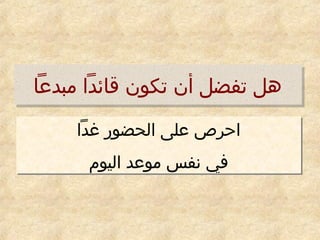‫مبدعا‬ ‫قائدا‬ ‫تكون‬ ‫أن‬ ‫تفضل‬ ‫هل‬‫مبدعا‬ ‫قائدا‬ ‫تكون‬ ‫أن‬ ‫تفضل‬ ‫هل‬
‫غدا‬ ‫الحضور‬ ‫على‬ ‫احرص‬
‫اليوم‬ ‫موعد‬ ‫نفس‬ ‫في‬
‫غدا‬ ‫الحضور‬ ‫على‬ ‫احرص‬
‫اليوم‬ ‫موعد‬ ‫نفس‬ ‫في‬
 