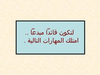 .. ‫مبدعا‬ ‫قائدا‬ ‫لتكون‬
. ‫التالية‬ ‫المهارات‬ ‫امتلك‬
 
