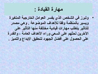 : ‫القيادة‬ ‫مهارة‬
•‫المتغيرة‬ ‫الخارجية‬ ‫العوامل‬ ‫يفسر‬ ‫الذي‬ ‫الشخص‬ ‫في‬ ‫جوتبرز‬
‫مصدر‬ ‫جوهي‬ . ‫الموضوعة‬ ‫للهداف‬ ‫جوفقا‬ ‫بالمنظمة‬ ‫جويسير‬
‫على‬ ‫التأثير‬ ‫منها‬ ‫مختلفة‬ ‫سقيادية‬ ‫مهارات‬ ‫يتطلب‬ ‫للتأثير‬
‫جوالقدرة‬ ، ‫العامة‬ ‫الهداف‬ ‫جوراء‬ ‫السعي‬ ‫على‬ ‫لحثهم‬ ‫الرخرين‬
. ‫جوالتميز‬ ‫البداع‬ ‫لتحقيق‬ ‫الجهود‬ ‫أفضل‬ ‫على‬ ‫الحصو ل‬ ‫على‬
 