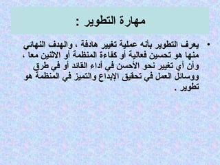 : ‫التطوير‬ ‫مهارة‬
•‫النهائي‬ ‫جوالهدف‬ ، ‫هادفة‬ ‫تغيير‬ ‫عملية‬ ‫بأنه‬ ‫التطوير‬ ‫يعرف‬
، ‫معا‬ ‫الثنين‬ ‫أجو‬ ‫المنظمة‬ ‫كفاءة‬ ‫أجو‬ ‫فعالية‬ ‫تحسين‬ ‫هو‬ ‫منها‬
‫طرق‬ ‫في‬ ‫أجو‬ ‫القائد‬ ‫أداء‬ ‫في‬ ‫الحسن‬ ‫نحو‬ ‫تغيير‬ ‫أي‬ ‫جوأن‬
‫هو‬ ‫المنظمة‬ ‫في‬ ‫جوالتميز‬ ‫البداع‬ ‫تحقيق‬ ‫في‬ ‫العمل‬ ‫جوجوتسائل‬
. ‫تطوير‬
 