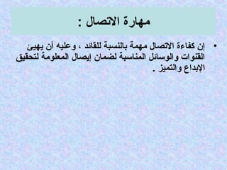 : ‫التصا ل‬ ‫مهارة‬
•‫يهيئ‬ ‫أن‬ ‫جوعليه‬ ، ‫للقائد‬ ‫بالنسبة‬ ‫مهمة‬ ‫التصا ل‬ ‫كفاءة‬ ‫إن‬
‫لتحقيق‬ ‫المعلومة‬ ‫إيصا ل‬ ‫لضمان‬ ‫المناتسبة‬ ‫جوالوتسائل‬ ‫القنوات‬
. ‫جوالتميز‬ ‫البداع‬
 