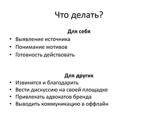 Что делать?
Для себя
• Выявление источника
• Понимание мотивов
• Готовность действовать
Для других
• Извинятся и благодарить
• Вести дискуссию на своей площадке
• Привлекать адвокатов бренда
• Выводить коммуникацию в оффлайн