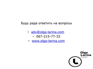Буду рада ответить на вопросы
• adv@olga-larina.com
• 067-215-77-33
• www.olga-larina.com