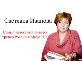 Светлана Иванова
Самый известный бизнес-
тренер России в сфере HR.
 