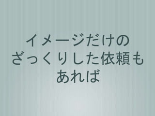 イメージだけの
ざっくりした依頼も
あれば
 