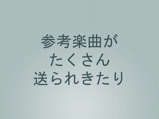 参考楽曲が
たくさん
送られきたり
 