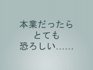 本業だったら
とても
恐ろしい……
 