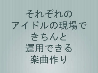 それぞれの
アイドルの現場で
きちんと
運用できる
楽曲作り
 