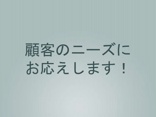 顧客のニーズに
お応えします！
 
