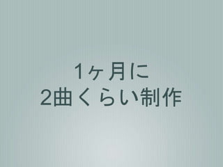 1ヶ月に
2曲くらい制作
 