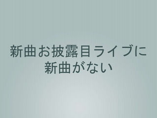 新曲お披露目ライブに
新曲がない
 