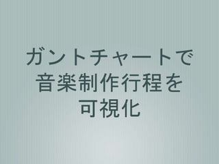 ガントチャートで
音楽制作行程を
可視化
 
