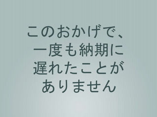 このおかげで、
一度も納期に
遅れたことが
ありません
 