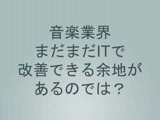 音楽業界
まだまだITで
改善できる余地が
あるのでは？
 