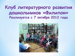 Клуб литературного развития
дошкольников «Филипок»
Реализуется с 7 октября 2012 года
 