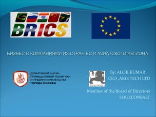 By: ALOK KUMAR
CEO ,AKIS TECH LTD
Member of the Board of Directors
SOUZCONSALT
БИЗНЕС С КОМПАНИЯМИ ИЗ СТРАН ЕС И АЗИАТСКОГО РЕГИОНАБИЗНЕС С КОМПАНИЯМИ ИЗ СТРАН ЕС И АЗИАТСКОГО РЕГИОНА