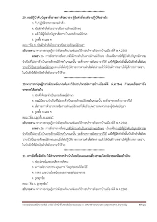 รวบรวมนําเผยแพร่โดย ประพันธ์ เวารัมย์ เจ้าหน้าที่วิเคราะห์นโยบายและแผน 6 ว เทศบาลตําบลนาป่าแซง อ.ปทุมราชวงศา จ.อํานาจเจริญ หน้า 16
**********************************
29. กรณีผู้บังคับบัญชาสั่งราชการด้วยวาจา ผู้รับคําสั่งจะต้องปฏิบัติอย่างไร
ก. รีบปฏิบัติราชการตามคําสั่ง
ข. บันทึกคําสั่งด้วยวาจาเป็นลายลักษณ์อักษร
ค. แจ้งให้ผู้บังคับบัญชาสั่งการเป็นลายลักษณ์อักษร
ง. ถูกทั้ง ข และ ค
ตอบ “ข้อ ข. บันทึกคําสั่งด้วยวาจาเป็นลายลักษณ์อักษร”
อธิบายตาม พระราชกฤษฎีกาว่าด้วยหลักเกณฑ์และวิธีการบริหารกิจการบ้านเมืองที่ดี พ.ศ.2546
มาตรา 26 การสั่งราชการโดยปกติให้กระทําเป็นลายลักษณ์อักษร เว้นแต่ในกรณีที่ผู้บังคับบัญชามีความ
จําเป็นที่ไม่อาจสั่งเป็นลายลักษณ์อักษรในขณะนั้น จะสั่งราชการด้วยวาจาก็ได้ แต่ให้ผู้รับคําสั่งนั้นบันทึกคําสั่งด้วย
วาจาไว้เป็นลายลักษณ์อักษรและเมื่อได้ปฏิบัติราชการตามคําสั่งดังกล่าวแล้วให้บันทึกรายงานให้ผู้สั่งราชการทราบ
ในบันทึกให้อ้างอิงคําสั่งด้วยวาจาไว้ด้วย
**********************************
30.พระราชกฤษฏีกาว่าด้วยหลักเกณฑ์และวิธีการบริหารกิจการบ้านเมืองที่ดี พ.ศ.2546 กําหนดเรื่องการสั่ง
ราชการได้อย่างไร
ก. ปกติให้กระทําเป็นลายลักษณ์อักษร
ข. กรณีมีความจําเป็นที่ไม่อาจสั่งเป็นลายลักษณ์อักษรในขณะนั้น จะสั่งราชการด้วยวาจาก็ได้
ค. สั่งราชการด้วยวาจาหรือลายลักษณ์อักษรก็ได้แล้วแต่ความสะดวกของผู้บังคับบัญชา
ง. ถูกทั้ง ก และ ข
ตอบ “ข้อ ง.ถูกทั้ง ก และข”
อธิบายตาม พระราชกฤษฎีกาว่าด้วยหลักเกณฑ์และวิธีการบริหารกิจการบ้านเมืองที่ดี พ.ศ.2546
มาตรา 26 การสั่งราชการโดยปกติให้กระทําเป็นลายลักษณ์อักษร เว้นแต่ในกรณีที่ผู้บังคับบัญชามีความ
จําเป็นที่ไม่อาจสั่งเป็นลายลักษณ์อักษรในขณะนั้น จะสั่งราชการด้วยวาจาก็ได้ แต่ให้ผู้รับคําสั่งนั้นบันทึกคําสั่งด้วย
วาจาไว้เป็นลายลักษณ์อักษรและเมื่อได้ปฏิบัติราชการตามคําสั่งดังกล่าวแล้วให้บันทึกรายงานให้ผู้สั่งราชการทราบ
ในบันทึกให้อ้างอิงคําสั่งด้วยวาจาไว้ด้วย
**********************************
31. การจัดซื้อจัดจ้าง ให้ส่วนราชการดําเนินโดยเปิดเผยและเที่ยงธรรม โดยพิจารณาถึงอะไรบ้าง
ก. ประโยชน์และผลเสียทางสังคม
ข. ภาระต่อประชาชน คุณภาพ วัตถุประสงค์ที่จะใช้
ค. ราคา และประโยชน์ระยะยาวของส่วนราชการ
ง. ถูกทุกข้อ
ตอบ “ข้อ ง. ถูกทุกข้อ”
อธิบายตาม พระราชกฤษฎีกาว่าด้วยหลักเกณฑ์และวิธีการบริหารกิจการบ้านเมืองที่ดี พ.ศ.2546
 
