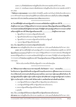 รวบรวมนําเผยแพร่โดย ประพันธ์ เวารัมย์ เจ้าหน้าที่วิเคราะห์นโยบายและแผน 6 ว เทศบาลตําบลนาป่าแซง อ.ปทุมราชวงศา จ.อํานาจเจริญ หน้า 32
[มาตรา 21 แก้ไขเพิ่มเติมโดยพระราชบัญญัติระเบียบบริหารราชการแผ่นดิน (ฉบับที่ 2) พ.ศ. 2545]
[มาตรา 21 วรรคเจ็ดและวรรคแปด เพิ่มเติมโดยพระราชบัญญัติระเบียบบริหารราชการแผ่นดิน (ฉบับที่ 7)
พ.ศ. 2550]
***ข้อสังเกต บางสนามเคยออก กระทรวงใดมีภารกิจเพิ่มขึ้น และมีความจําเป็นอย่างยิ่งต้องมีรองปลัดกระทรวง
มากกว่าที่กําหนดไว้ หน่วยงานใดร่วมกันอนุมัติให้กระทรวงนั้นมีรองปลัดกระทรวงเพิ่มขึ้นเป็นกรณีพิเศษ คําตอบคือ
คณะกรรมการข้าราชการพลเรือน และคณะกรรมการพัฒนาระบบราชการ
*********************************
38. ในกรณีที่ไม่มีผู้ดํารงตําแหน่งรัฐมนตรีว่าการกระทรวงหรือมีแต่ไม่อาจปฏิบัติราชการได้ ให้........................
เป็นผู้รักษาราชการแทน ถ้ามีรัฐมนตรีช่วยว่าการกระทรวงหลายคน ให้คณะรัฐมนตรีมอบหมายให้รัฐมนตรีช่วย
ว่าการกระทรวงคนใดคนหนึ่งเป็นผู้รักษาราชการแทน ถ้าไม่มีผู้ดํารงตําแหน่งรัฐมนตรีช่วยว่าการกระทรวงหรือมี
แต่ไม่อาจปฏิบัติราชการได้ ให้คณะรัฐมนตรีมอบหมายให้.............................เป็นผู้รักษาราชการแทน
ก. รัฐมนตรีช่วยว่าการกระทรวง/รัฐมนตรีคนใดคนหนึ่ง
ข. รัฐมนตรีคนใดคนหนึ่ง/รองนายกรัฐมนตรีคนใดคนหนึ่ง
ค. รัฐมนตรีช่วยว่าการกระทรวง/รัฐมนตรีประจําสํานักนายกรัฐมนตรี
ง.. รองนายกรัฐมนตรี/รัฐมนตรีคนใดคนหนึ่ง
ตอบ “ข้อ ก.รัฐมนตรีช่วยว่าการกระทรวง/รัฐมนตรีคนใดคนหนึ่ง”
อธิบายตาม พระราชบัญญัติระเบียบบริหารราชการแผ่นดิน พ.ศ. 2534 และแก้ไขเพิ่มเติม(ฉบับที่ 8) พ.ศ. 2553
มาตรา 42 ในกรณีที่ไม่มีผู้ดํารงตําแหน่งรัฐมนตรีว่าการกระทรวงหรือมีแต่ไม่อาจปฏิบัติราชการได้ ให้
รัฐมนตรีช่วยว่าการกระทรวงเป็นผู้รักษาราชการแทน ถ้ามีรัฐมนตรีช่วยว่าการกระทรวงหลายคน ให้คณะรัฐมนตรี
มอบหมายให้รัฐมนตรีช่วยว่าการกระทรวงคนใดคนหนึ่งเป็นผู้รักษาราชการแทน ถ้าไม่มีผู้ดํารงตําแหน่งรัฐมนตรีช่วย
ว่าการกระทรวงหรือมีแต่ไม่อาจปฏิบัติราชการได้ ให้คณะรัฐมนตรีมอบหมายให้รัฐมนตรีคนใดคนหนึ่งเป็นผู้รักษา
ราชการแทน
ให้นําความในวรรคหนึ่งมาใช้บังคับแก่รัฐมนตรีว่าการทบวงด้วยโดยอนุโลม
*********************************
39. ให้มีคณะกรรมการพัฒนาระบบราชการคณะหนึ่ง เรียกโดยย่อว่า “ก.พ.ร.” ประกอบด้วย......................
ใครเป็นประธาน รัฐมนตรีหนึ่งคนที่นายกรัฐมนตรีกําหนดเป็นรองประธาน ผู้ซึ่งคณะกรรมการการกระจาย
อํานาจให้แก่องค์กรปกครองส่วนท้องถิ่นมอบหมายหนึ่งคน และกรรมการผู้ทรงคุณวุฒิไม่เกินสิบคน ซึ่ง
คณะรัฐมนตรีแต่งตั้งจากผู้มีความรู้ความเชี่ยวชาญในทางด้านนิติศาสตร์ เศรษฐศาสตร์รัฐศาสตร์ การบริหาร
รัฐกิจ การบริหารธุรกิจ การเงินการคลัง จิตวิทยาองค์การ และสังคมวิทยาอย่างน้อยด้านละหนึ่งคน
ก. นายกรัฐมนตรีหรือรองนายกรัฐมนตรีที่นายกรัฐมนตรีมอบหมายเป็นประธาน
ข. นายกรัฐมนตรีหรือรัฐมนตรีที่นายกรัฐมนตรีมอบหมายเป็นประธาน
ค. รองนายกรัฐมนตรีที่คณะรัฐมนตรีเห็นชอบให้ประธาน
ง. ถูกทุกข้อ
ตอบ “ข้อ ก. นายกรัฐมนตรีหรือรองนายกรัฐมนตรีที่นายกรัฐมนตรีมอบหมายเป็นประธาน”
อธิบายตาม พระราชบัญญัติระเบียบบริหารราชการแผ่นดิน พ.ศ. 2534 และแก้ไขเพิ่มเติม(ฉบับที่ 8) พ.ศ. 2553
 