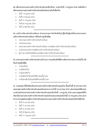 รวบรวมเผยแพรโดย ประพันธ เวารัมย http://pun.fix.gs และ http://valrom2012.fix.gs หนา 21
88. เมื่อรองประธานสภาองค์การบริหารส่วนตําบลเขียวหัวดง ลาออกวันที่ 1 กรกฎาคม 2556 จะต้องมีการ
เลือกรองประธานสภาองค์การบริหารส่วนเขียวหัวดงภายในวันที่เท่าใด
ก. วันที่ 7 กรกฎาคม 2556
ข. วันที่ 8 กรกฎาคม 2556
ค. วันที่ 15 กรกฎาคม 2556
ง. วันที่ 30 กรกฎาคม 2556
จ. วันที่ 15 สิงหาคม 2556
*****************************************************
89. องค์การบริหารส่วนตําบลจันเจา อําเภอเปาหลง จังหวัดเกิดใหม่ ผู้ใดเป็นผู้แต่งตั้งรองประธานสภา
องค์การบริหารส่วนตําบลจันเจา ข้อใดกล่าวถูกต้องที่สุด
ก. ประธานสภาองค์การบริหารส่วนตําบลจันเจา
ข. นายอําเภอเปาหลง
ค. ประธานสภาองค์การบริหารส่วนตําบลจันเจา ตามมติสภาองค์การบริหารส่วนตําบลจันเจา
ง. นายอําเภอเปาหลง ตามมติสภาองค์การบริหารส่วนตําบลจันเจา
จ. ผู้ว่าราชการจังหวัดเกิดใหม่ ตามมติสภาองค์การบริหารส่วนตําบลจันเจา
*****************************************************
90. ประธานสภาองค์การบริหารส่วนตําบลร้าวฉาน ลาออกต้องจัดให้มีการเลือกประธานสภาภายในกี่วัน ข้อ
ใดกล่าวถูกต้องที่สุด
ก. ภายในเจ็ดวัน
ข. ภายในสิบห้าวัน
ค. ภายในสามสิบวัน
ง. ภายในสิบห้าวันนับแต่วันที่ตําแหน่งนั้นว่างลง
จ. ภายในสามสิบวันนับแต่วันที่ตําแหน่งนั้นว่างลง
*****************************************************
91. นายคมเด่น ได้รับเลือกเป็นประธานสภาองค์การบริหารส่วนตําบลแดนไกล ตั้งแต่วันที่ 20 มกราคม 2553
และอายุสภาองค์การบริหารส่วนตําบลแดนไกลจะครบวาระวันที่ 16 มกราคม 2557 แต่นายคมเด่นได้ลาออก
จากตําแหน่งประธานสภาองค์การบริหารส่วนตําบลแดนไกลวันที่ 1 กรกฎาคม 2556 และนายสุดทนได้รับ
เลือกเป็นประธานสภาองค์การบริหารส่วนตําบลแดนไกลแทนนายคมเด่นในวันที่ 12 กรกฎาคม 2556 อยาก
ทราบว่านายสุดทนจะอยู่ในวาระดํารงตําแหน่งประธานสภาองค์การบริหารส่วนตําบลแดนไกลถึงวันที่เท่าใด
ก. วันที่ 16 มกราคม 2556
ข. วันที่ 17 มกราคม 2556
ค. วันที่ 16 มกราคม 2557
ง. วันที่ 30 มิถุนายน 2559
จ. วันที่ 11 กรกฎาคม 2559
*****************************************************
 