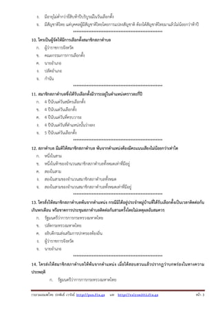 รวบรวมเผยแพรโดย ประพันธ เวารัมย http://pun.fix.gs และ http://valrom2012.fix.gs หนา 3
ง. มีอายุไม่ต่ํากว่ายี่สิบห้าปีบริบูรณ์ในวันเลือกตั้ง
จ. มีสัญชาติไทย แต่บุคคลผู้มีสัญชาติไทยโดยการแปลงสัญชาติ ต้องได้สัญชาติไทยมาแล้วไม่น้อยกว่าห้าปี
*****************************************************
10. ใครเป็นผู้จัดให้มีการเลือกตั้งสมาชิกสภาตําบล
ก. ผู้ว่าราชการจังหวัด
ข. คณะกรรมการการเลือกตั้ง
ค. นายอําเภอ
ง. ปลัดอําเภอ
จ. กํานัน
*****************************************************
11. สมาชิกสภาตําบลซึ่งได้รับเลือกตั้งมีวาระอยู่ในตําแหน่งคราวละกี่ปี
ก. 4 ปีนับแต่วันสมัครเลือกตั้ง
ข. 4 ปีนับแต่วันเลือกตั้ง
ค. 4 ปีนับแต่วันที่ครบวาระ
ง. 4 ปีนับแต่วันที่ตําแหน่งนั้นว่างลง
จ. 5 ปีนับแต่วันเลือกตั้ง
*****************************************************
12. สภาตําบล มีมติให้สมาชิกสภาตําบล พ้นจากตําแหน่งต้องมีคะแนนเสียงไม่น้อยกว่าเท่าใด
ก. หนึ่งในสาม
ข. หนึ่งในห้าของจํานวนสมาชิกสภาตําบลทั้งหมดเท่าที่มีอยู่
ค. สองในสาม
ง. สองในสามของจํานวนสมาชิกสภาตําบลทั้งหมด
จ. สองในสามของจํานวนสมาชิกสภาตําบลทั้งหมดเท่าที่มีอยู่
*****************************************************
13. ใครสั่งให้สมาชิกสภาตําบลพ้นจากตําแหน่ง กรณีมิได้อยู่ประจําหมู่บ้านที่ได้รับเลือกตั้งเป็นเวลาติดต่อกัน
เกินหกเดือน หรือขาดการประชุมสภาตําบลติดต่อกันสามครั้งโดยไม่เหตุผลอันสมควร
ก. รัฐมนตรีว่าการการกระทรวงมหาดไทย
ข. ปลัดกระทรวงมหาดไทย
ค. อธิบดีกรมส่งเสริมการปกครองท้องถิ่น
ง. ผู้ว่าราชการจังหวัด
จ. นายอําเภอ
*****************************************************
14. ใครส่งให้สมาชิกสภาตําบลให้พ้นจากตําแหน่ง เมื่อได้สอบสวนแล้วปรากฏว่าบกพร่องในทางความ
ประพฤติ
ก. รัฐมนตรีว่าการการกระทรวงมหาดไทย
 