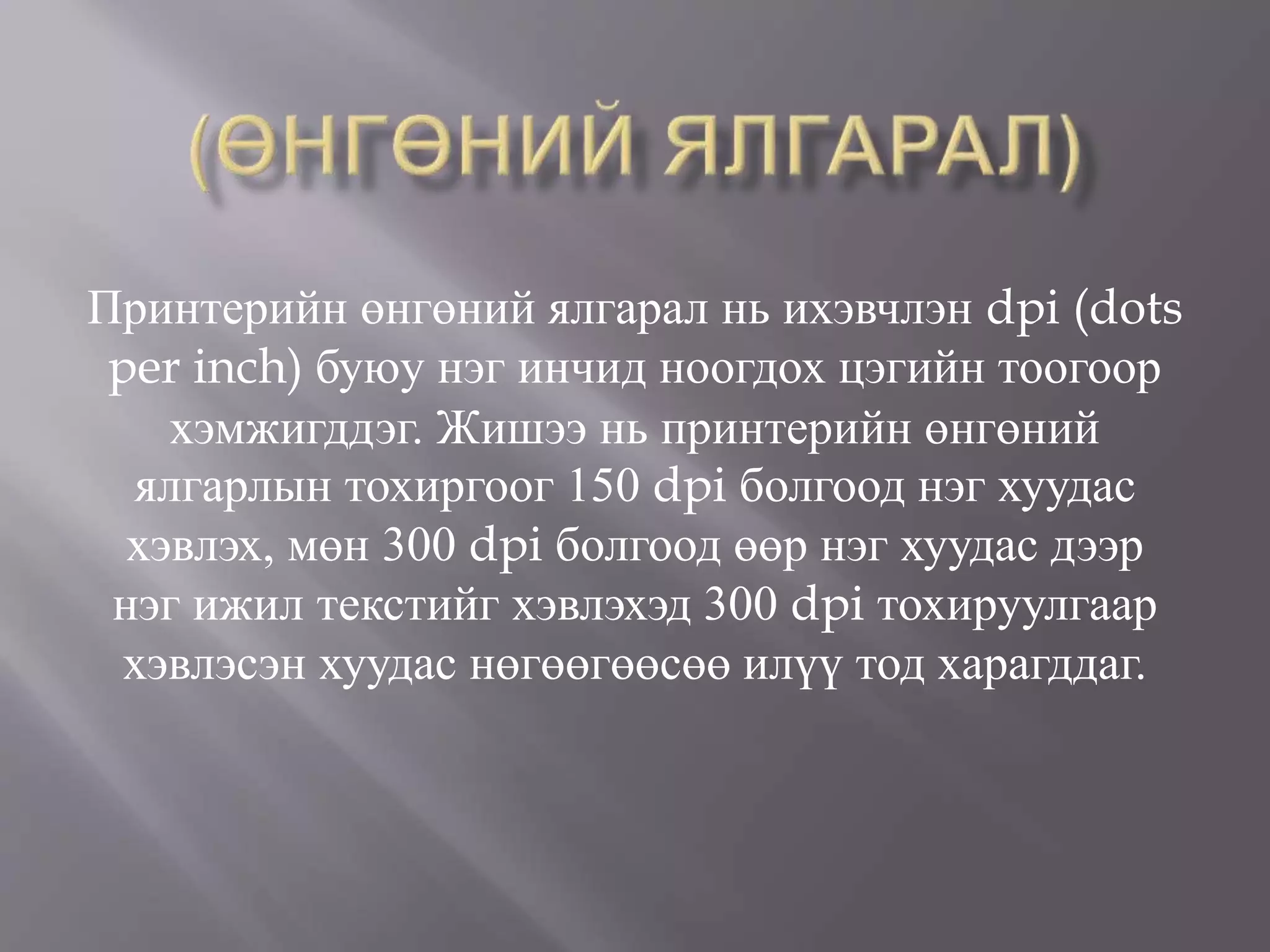 Принтерийн өнгөний ялгарал нь ихэвчлэн dpi (dots
per inch) буюу нэг инчид ноогдох цэгийн тоогоор
хэмжигддэг. Жишээ нь принтерийн өнгөний
ялгарлын тохиргоог 150 dpi болгоод нэг хуудас
хэвлэх, мөн 300 dpi болгоод өөр нэг хуудас дээр
нэг ижил текстийг хэвлэхэд 300 dpi тохируулгаар
хэвлэсэн хуудас нөгөөгөөсөө илүү тод харагддаг.
 