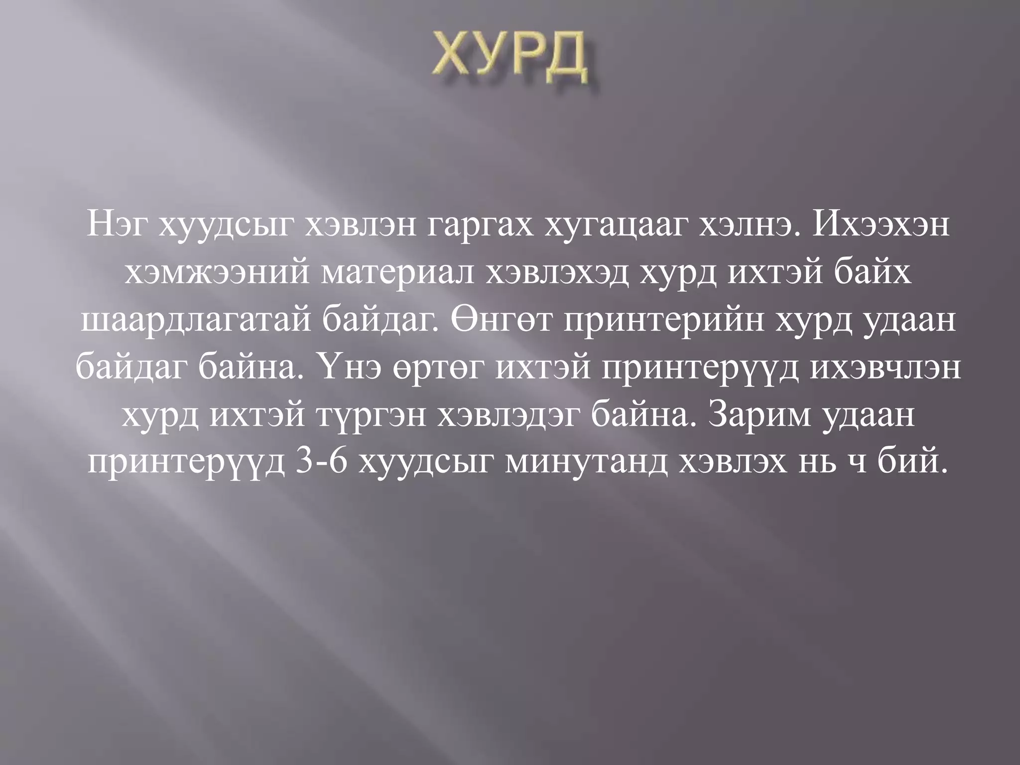 Нэг хуудсыг хэвлэн гаргах хугацааг хэлнэ. Ихээхэн
хэмжээний материал хэвлэхэд хурд ихтэй байх
шаардлагатай байдаг. Өнгөт принтерийн хурд удаан
байдаг байна. Үнэ өртөг ихтэй принтерүүд ихэвчлэн
хурд ихтэй түргэн хэвлэдэг байна. Зарим удаан
принтерүүд 3-6 хуудсыг минутанд хэвлэх нь ч бий.
 
