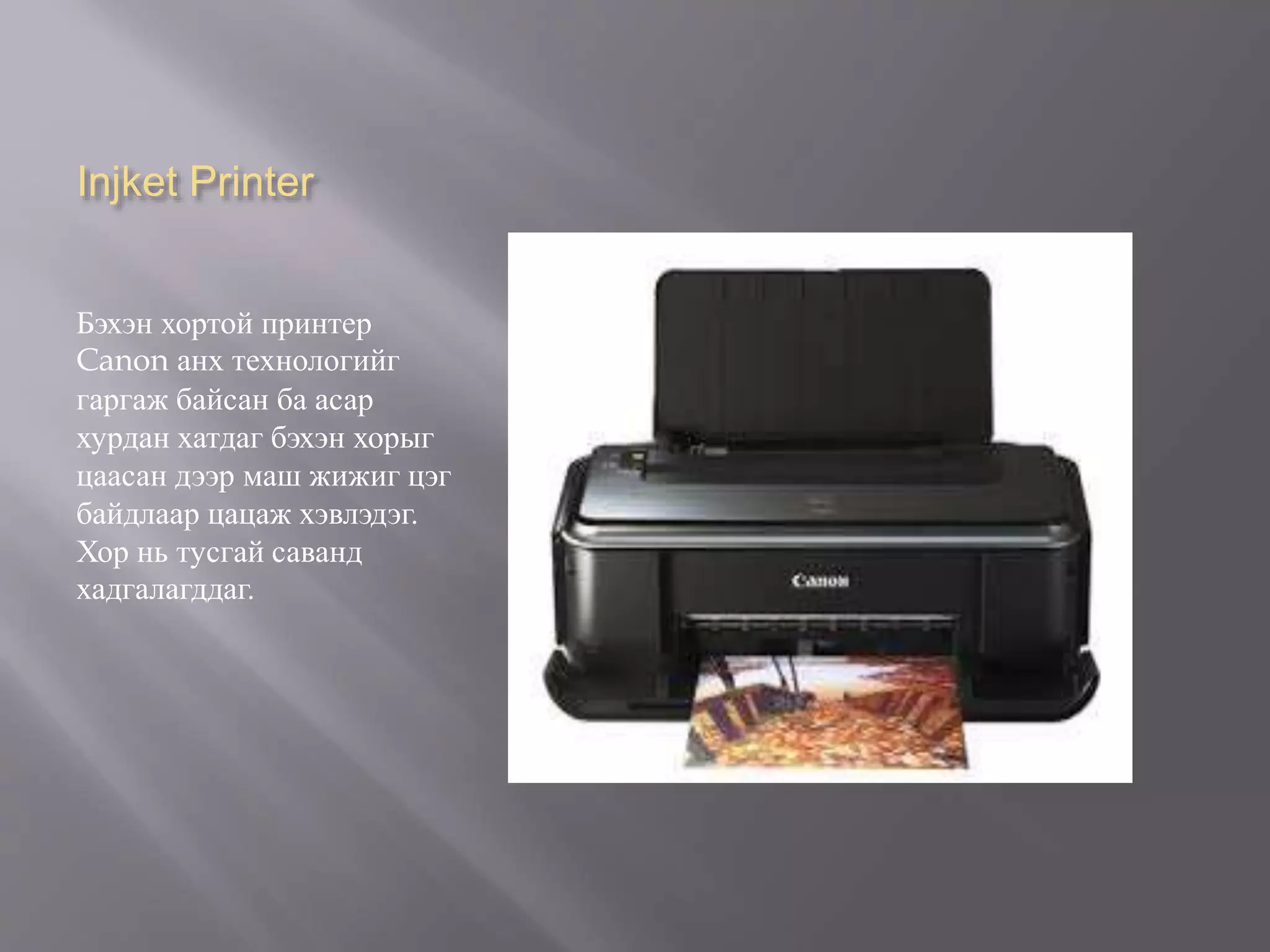 Injket Printer
Бэхэн хортой принтер
Canon анх технологийг
гаргаж байсан ба асар
хурдан хатдаг бэхэн хорыг
цаасан дээр маш жижиг цэг
байдлаар цацаж хэвлэдэг.
Хор нь тусгай саванд
хадгалагддаг.
 