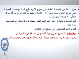 •‫المسحة‬ ‫وأضغط‬ ‫الجلد‬ ‫خارج‬ ‫البرة‬ ‫موقع‬ ‫على‬ ‫الطبية‬ ‫المسحة‬ ‫من‬ ‫قطعة‬ ‫ضع‬
) ‫ثوان‬ ‫لعدة‬ ‫الحقن‬ ‫موقع‬ ‫على‬5-8.(‫سائل‬ ‫أو‬ ‫دم‬ ‫خروج‬ ‫عند‬ ‫وخصوصا‬ ‫ث‬
.‫مؤلمة‬ ‫تكون‬ ‫عندما‬ ‫أو‬ ‫صافي‬
•‫تستعملها‬ ‫ول‬ ‫الطفال‬ ‫عن‬ ‫بعيدا‬ ‫للثقب‬ ‫قابلة‬ ‫غير‬ ‫علب‬ ‫في‬ ‫بإبرتها‬ ‫الحقنة‬ ‫ألق‬
.‫ثانية‬ ‫مرة‬
•.‫الثلجة‬ ‫في‬ ‫مكانها‬ ‫إلى‬ ‫النسولين‬ ‫زجاجة‬ ‫أعد‬
•‫ملحظة‬:‫بل‬ ‫مباشرة‬ ‫الحقن‬ ‫بعد‬ ‫النسولين‬ ‫إبرة‬ ‫بإخراج‬ ‫تسرع‬ ‫ل‬
‫بعد‬ ‫الجلد‬ ‫من‬ ‫البرة‬ ‫سحب‬ ‫يجب‬30.‫النسولين‬ ‫قطرات‬ ‫بعض‬ ‫لخروج‬ ‫يا‬ً ‫تلف‬ ‫ثانية‬
 