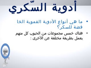 ‫سكري‬ّ ‫ال‬ ‫أدوية‬
•‫الخا‬ ‫الفموية‬ ‫الدوية‬ ‫أنواع‬ ‫هي‬ ‫ما‬
‫للسكر؟‬ ‫فضة‬
•‫منهم‬ ‫كل‬ ‫الحبوب‬ ‫من‬ ‫مجموعات‬ ‫خمس‬ ‫هناك‬
: ‫الخرى‬ ‫عن‬ ‫مختلفة‬ ‫بطريقة‬ ‫يعمل‬
 