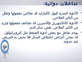 :‫دوائية‬ ‫تداخلت‬
•‫وتقلل‬ ‫مفعولها‬ ‫تعاكس‬ ‫قد‬ ‫كالثيازايد‬ ‫للبول‬ ‫المدرة‬ ‫الدوية‬
.‫العلجي‬ ‫التأثير‬ ‫من‬
•‫وتزيد‬ ‫مفعولها‬ ‫تضاعف‬ ‫قد‬ ‫والسبرين‬ ‫كالكابتوبريل‬ ‫الدوية‬
.‫الدم‬ ‫سكر‬ ‫نقص‬ ‫العلجي‬ ‫التأثير‬ ‫من‬
•‫البروبرانولول‬ ‫مثل‬ ‫الضغط‬ ‫أدوية‬ ‫بعض‬ ‫مع‬ ‫تفاعل‬ ‫يوجد‬
‫المريض‬ ‫به‬ ‫يحس‬ ‫فل‬ ‫السكر‬ ‫انخفاض‬ ‫أعراض‬ ‫تمحى‬ ‫قد‬
.‫حدوثه‬ ‫عند‬
 