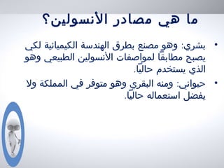 ‫النسولين؟‬ ‫مصادر‬ ‫هي‬ ‫ما‬
•:‫لكي‬ ‫الكيميائية‬ ‫الهندسة‬ ‫بطرق‬ ‫مصنع‬ ‫وهو‬ ‫بشري‬
‫الطبيعي‬ ‫النسولين‬ ‫لمواصفات‬ ‫مطابقا‬ ‫يصبح‬‫وهو‬
.‫حاليا‬ ‫يستخدم‬ ‫الذي‬
•:‫ول‬ ‫المملكة‬ ‫في‬ ‫متوفر‬ ‫وهو‬ ‫البقري‬ ‫ومنه‬ ‫حيواني‬
.‫حاليا‬ ‫استعماله‬ ‫يفضل‬
 