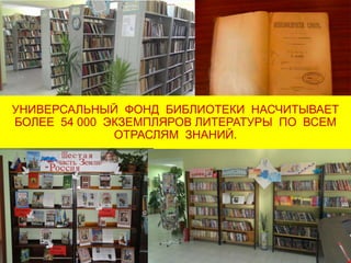 УНИВЕРСАЛЬНЫЙ ФОНД БИБЛИОТЕКИ НАСЧИТЫВАЕТ
БОЛЕЕ 54 000 ЭКЗЕМПЛЯРОВ ЛИТЕРАТУРЫ ПО ВСЕМ
ОТРАСЛЯМ ЗНАНИЙ.
 