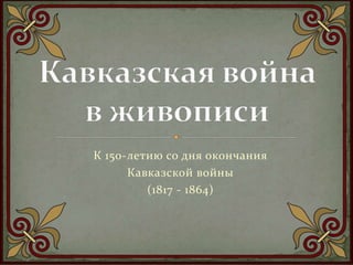 К 150-летию со дня окончания
Кавказской войны
(1817 - 1864)
 