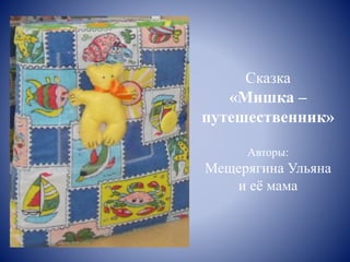 Сказка
«Мишка –
путешественник»
Авторы:
Мещерягина Ульяна
и её мама
 