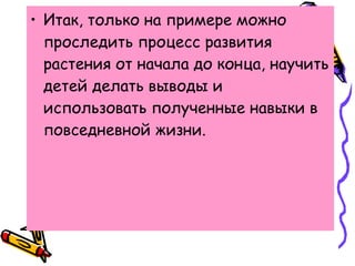 • Итак, только на примере можно
проследить процесс развития
растения от начала до конца, научить
детей делать выводы и
использовать полученные навыки в
повседневной жизни.
 