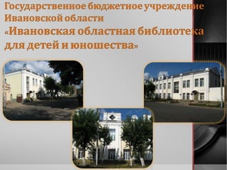 Государственное бюджетноеучреждение
Ивановскойобласти
«Ивановская областная библиотека
для детей и юношества»
 